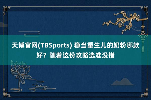 天博官网(TBSports) 稳当重生儿的奶粉哪款好？随着这份攻略选准没错