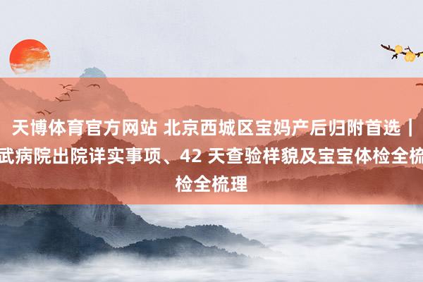 天博体育官方网站 北京西城区宝妈产后归附首选｜宣武病院出院详实事项、42 天查验样貌及宝宝体检全梳理