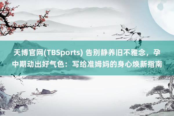 天博官网(TBSports) 告别静养旧不雅念，孕中期动出好气色：写给准姆妈的身心焕新指南