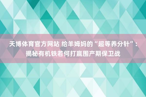 天博体育官方网站 给羊姆妈的“超等养分针”：揭秘有机铁若何打赢围产期保卫战