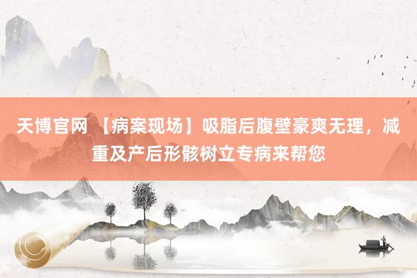 天博官网 【病案现场】吸脂后腹壁豪爽无理，减重及产后形骸树立专病来帮您