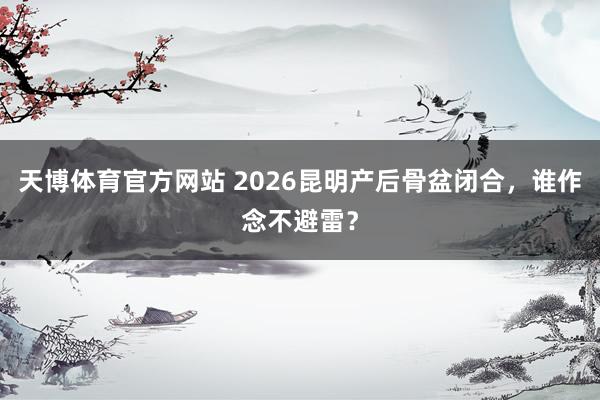 天博体育官方网站 2026昆明产后骨盆闭合，谁作念不避雷？