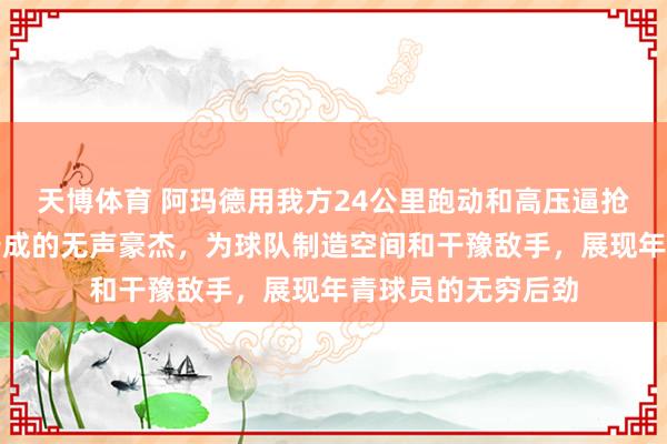 天博体育 阿玛德用我方24公里跑动和高压逼抢，成为曼联重要告成的无声豪杰，为球队制造空间和干豫敌手，展现年青球员的无穷后劲