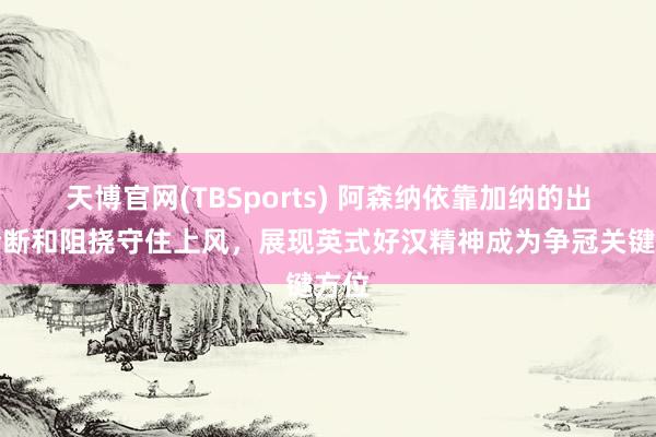 天博官网(TBSports) 阿森纳依靠加纳的出色抢断和阻挠守住上风，展现英式好汉精神成为争冠关键方位