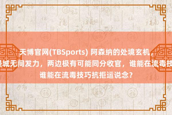 天博官网(TBSports) 阿森纳的处境玄机，若他们全胜而曼城无间发力，两边极有可能同分收官，谁能在流毒技巧抗拒运说念？
