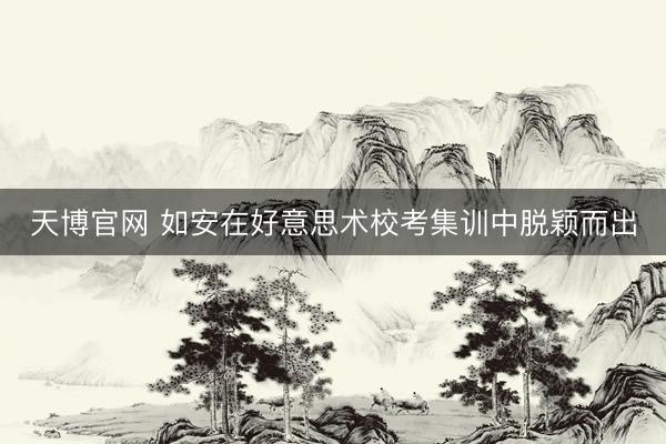 天博官网 如安在好意思术校考集训中脱颖而出