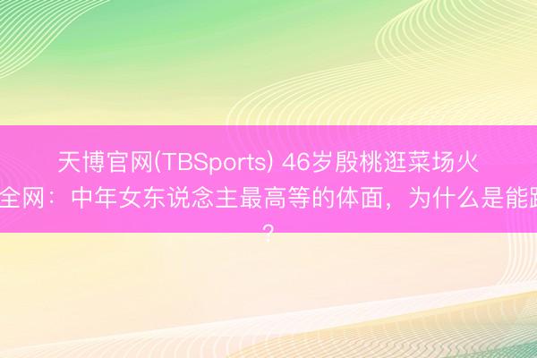 天博官网(TBSports) 46岁殷桃逛菜场火爆全网：中年女东说念主最高等的体面，为什么是能跑？