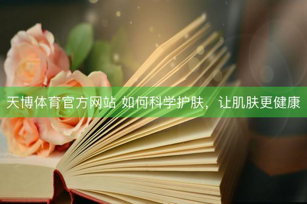 天博体育官方网站 如何科学护肤，让肌肤更健康