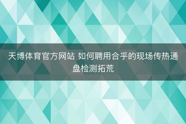 天博体育官方网站 如何聘用合乎的现场传热通盘检测拓荒