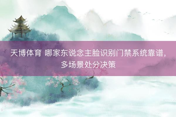 天博体育 哪家东说念主脸识别门禁系统靠谱，多场景处分决策