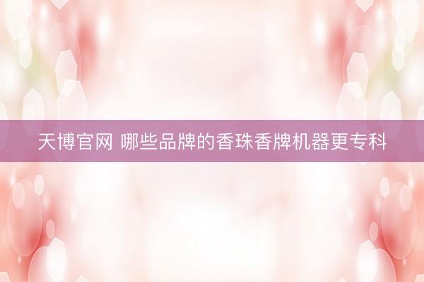 天博官网 哪些品牌的香珠香牌机器更专科