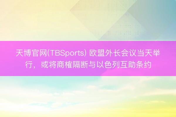 天博官网(TBSports) 欧盟外长会议当天举行，或将商榷隔断与以色列互助条约