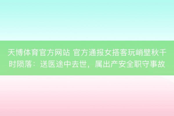 天博体育官方网站 官方通报女搭客玩峭壁秋千时陨落：送医途中去世，属出产安全职守事故