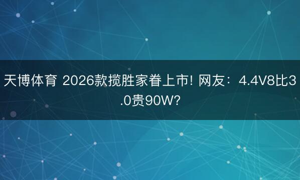 天博体育 2026款揽胜家眷上市! 网友：4.4V8比3.0贵90W?